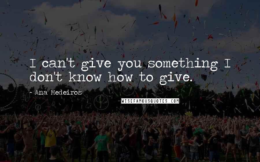 Ana Medeiros Quotes: I can't give you something I don't know how to give.