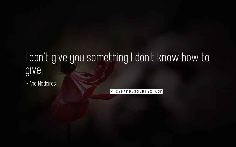 Ana Medeiros Quotes: I can't give you something I don't know how to give.