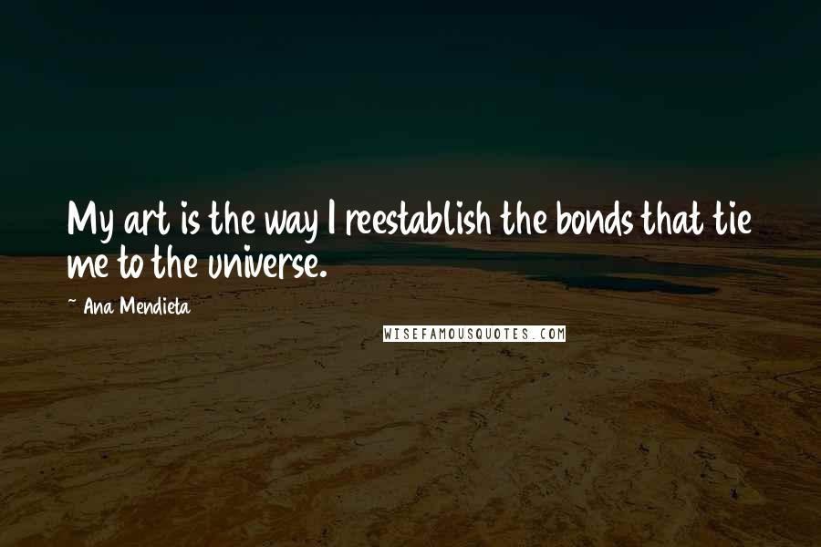 Ana Mendieta Quotes: My art is the way I reestablish the bonds that tie me to the universe.