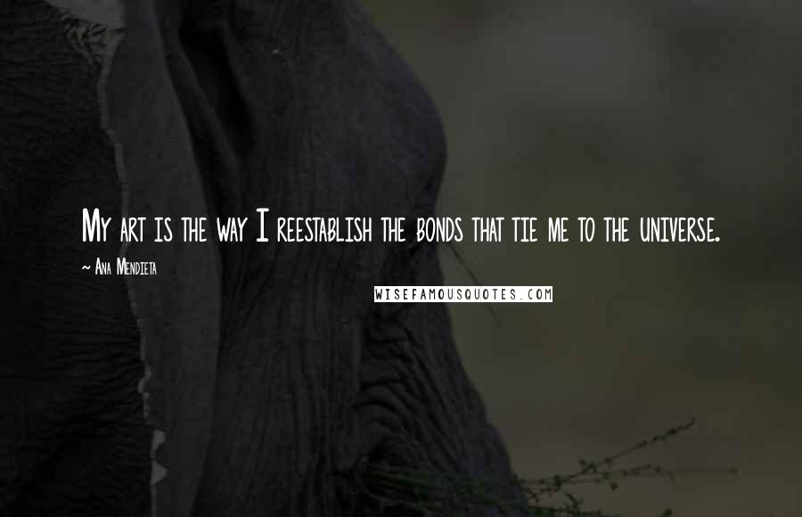 Ana Mendieta Quotes: My art is the way I reestablish the bonds that tie me to the universe.