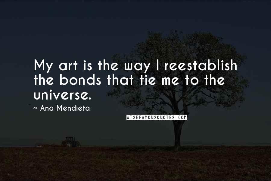 Ana Mendieta Quotes: My art is the way I reestablish the bonds that tie me to the universe.