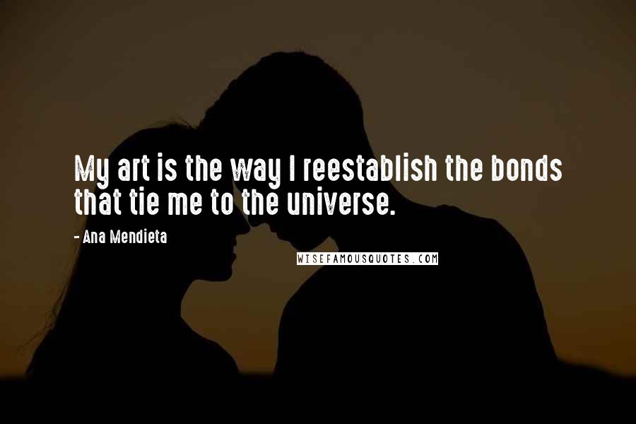 Ana Mendieta Quotes: My art is the way I reestablish the bonds that tie me to the universe.