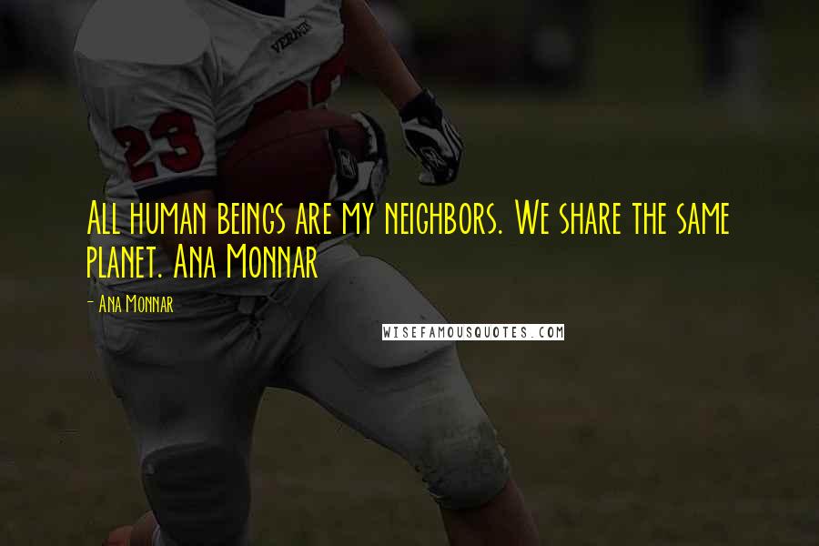 Ana Monnar Quotes: All human beings are my neighbors. We share the same planet. Ana Monnar