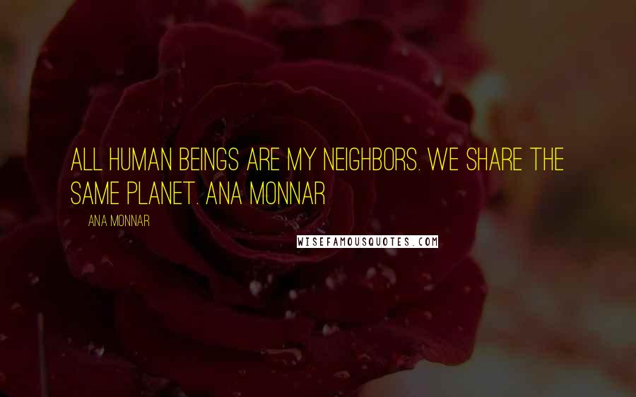 Ana Monnar Quotes: All human beings are my neighbors. We share the same planet. Ana Monnar