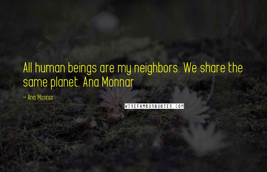 Ana Monnar Quotes: All human beings are my neighbors. We share the same planet. Ana Monnar