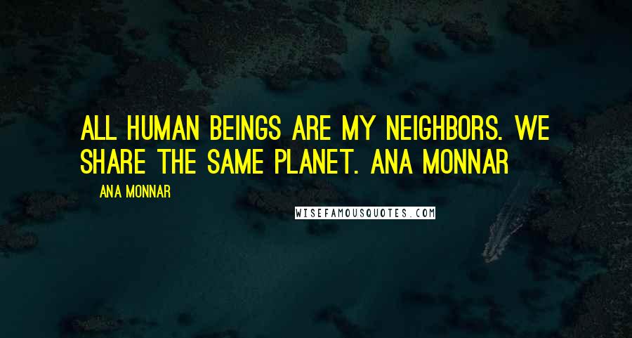 Ana Monnar Quotes: All human beings are my neighbors. We share the same planet. Ana Monnar