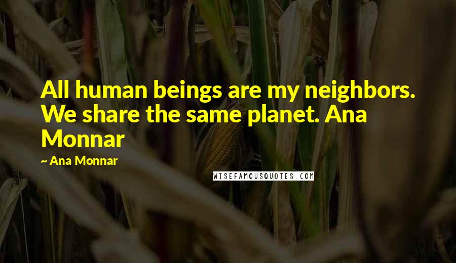 Ana Monnar Quotes: All human beings are my neighbors. We share the same planet. Ana Monnar