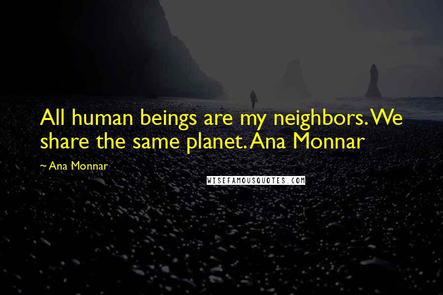 Ana Monnar Quotes: All human beings are my neighbors. We share the same planet. Ana Monnar
