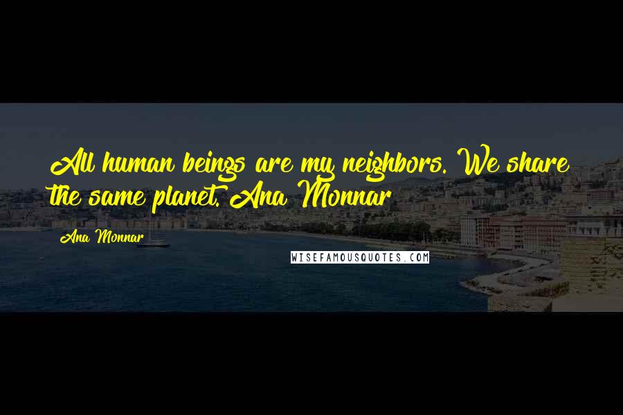 Ana Monnar Quotes: All human beings are my neighbors. We share the same planet. Ana Monnar