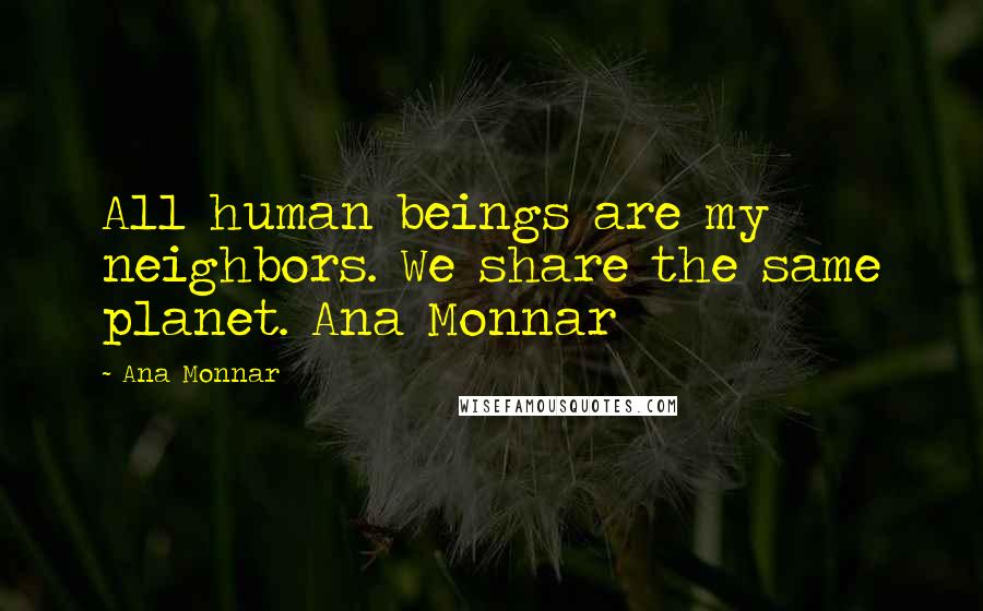 Ana Monnar Quotes: All human beings are my neighbors. We share the same planet. Ana Monnar