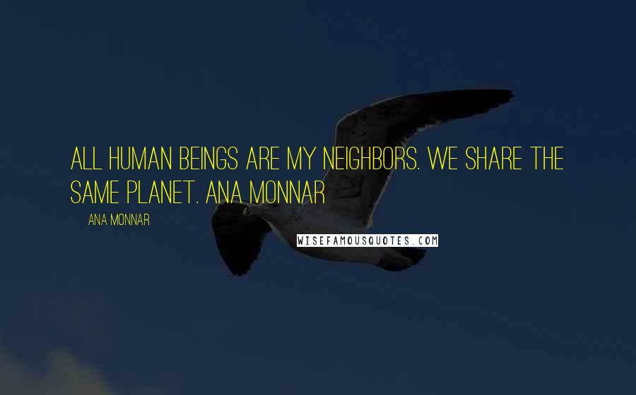 Ana Monnar Quotes: All human beings are my neighbors. We share the same planet. Ana Monnar