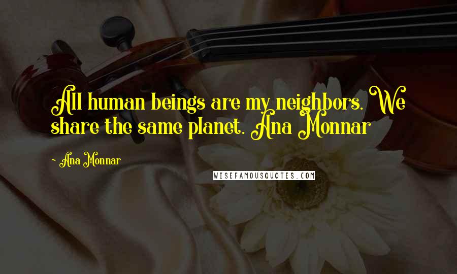 Ana Monnar Quotes: All human beings are my neighbors. We share the same planet. Ana Monnar