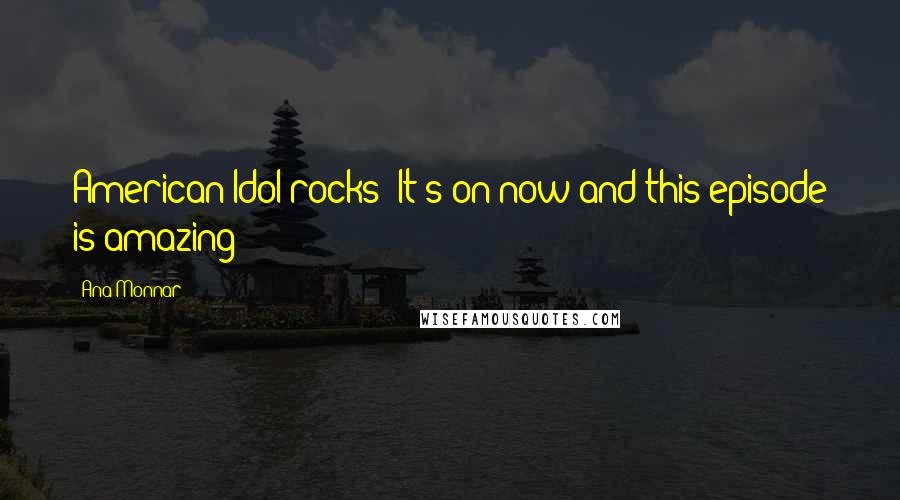 Ana Monnar Quotes: American Idol rocks! It's on now and this episode is amazing!