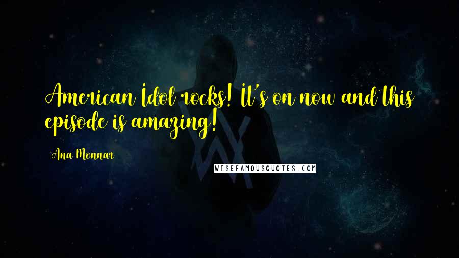 Ana Monnar Quotes: American Idol rocks! It's on now and this episode is amazing!