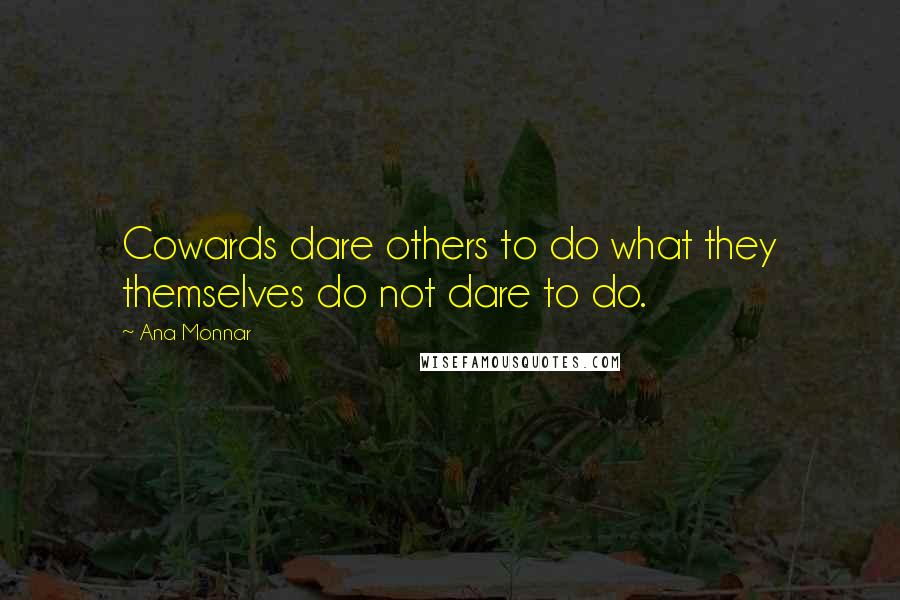 Ana Monnar Quotes: Cowards dare others to do what they themselves do not dare to do.