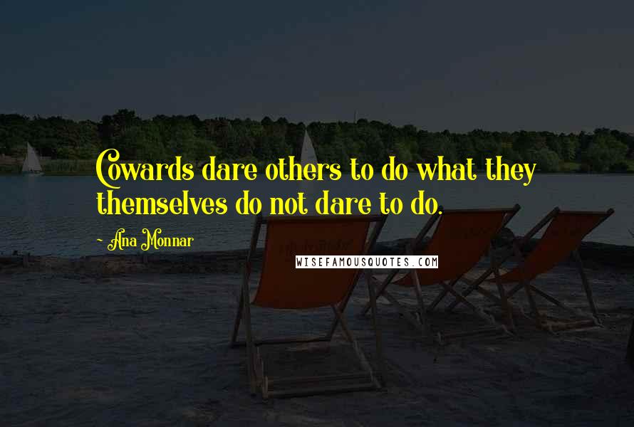 Ana Monnar Quotes: Cowards dare others to do what they themselves do not dare to do.
