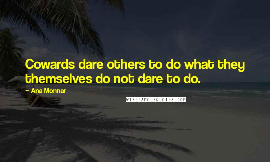 Ana Monnar Quotes: Cowards dare others to do what they themselves do not dare to do.