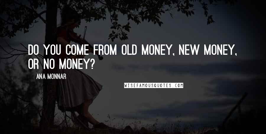 Ana Monnar Quotes: Do you come from old money, new money, or no money?