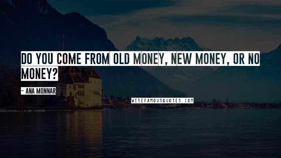 Ana Monnar Quotes: Do you come from old money, new money, or no money?