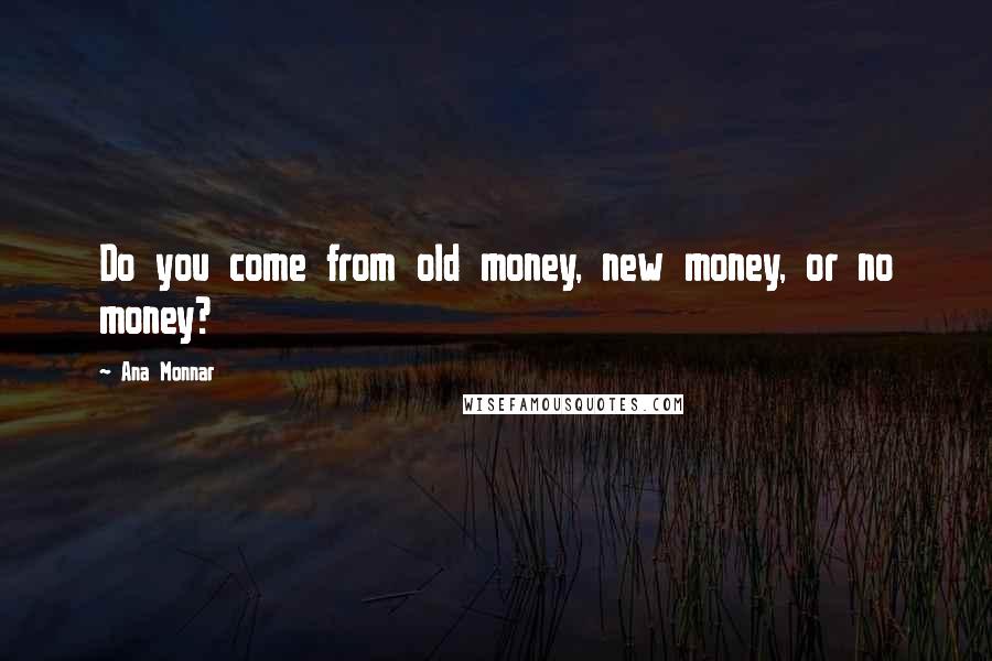 Ana Monnar Quotes: Do you come from old money, new money, or no money?