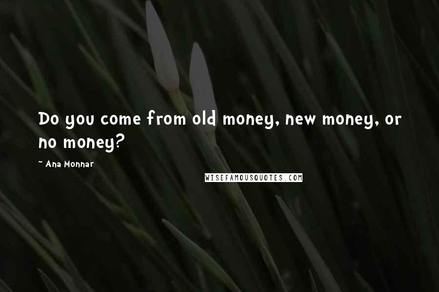 Ana Monnar Quotes: Do you come from old money, new money, or no money?