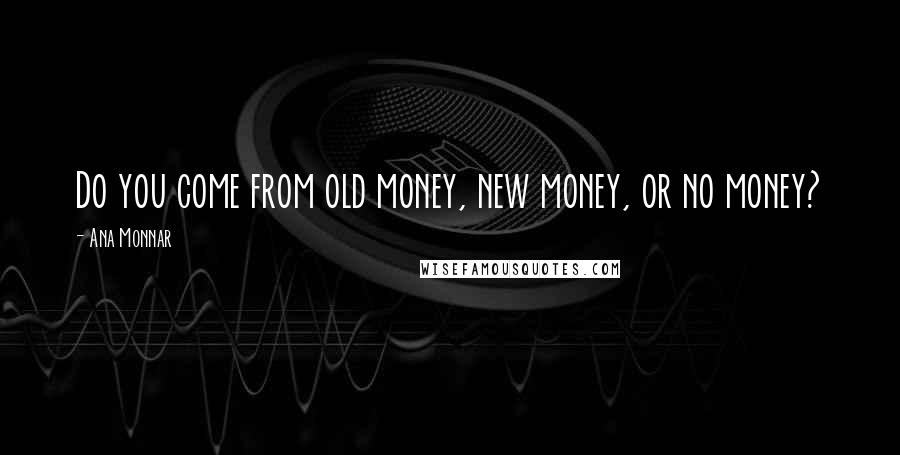 Ana Monnar Quotes: Do you come from old money, new money, or no money?