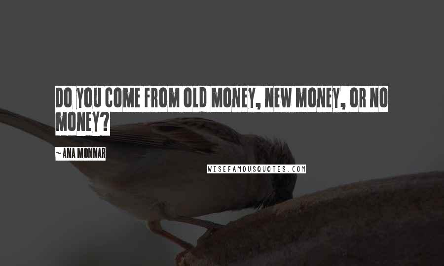 Ana Monnar Quotes: Do you come from old money, new money, or no money?