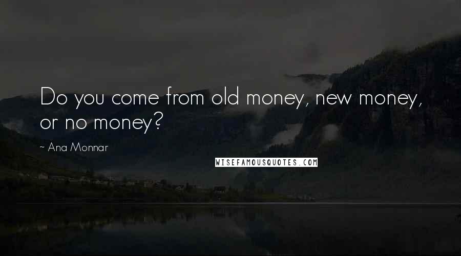 Ana Monnar Quotes: Do you come from old money, new money, or no money?