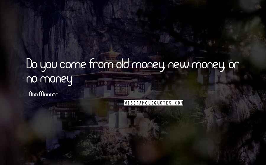 Ana Monnar Quotes: Do you come from old money, new money, or no money?