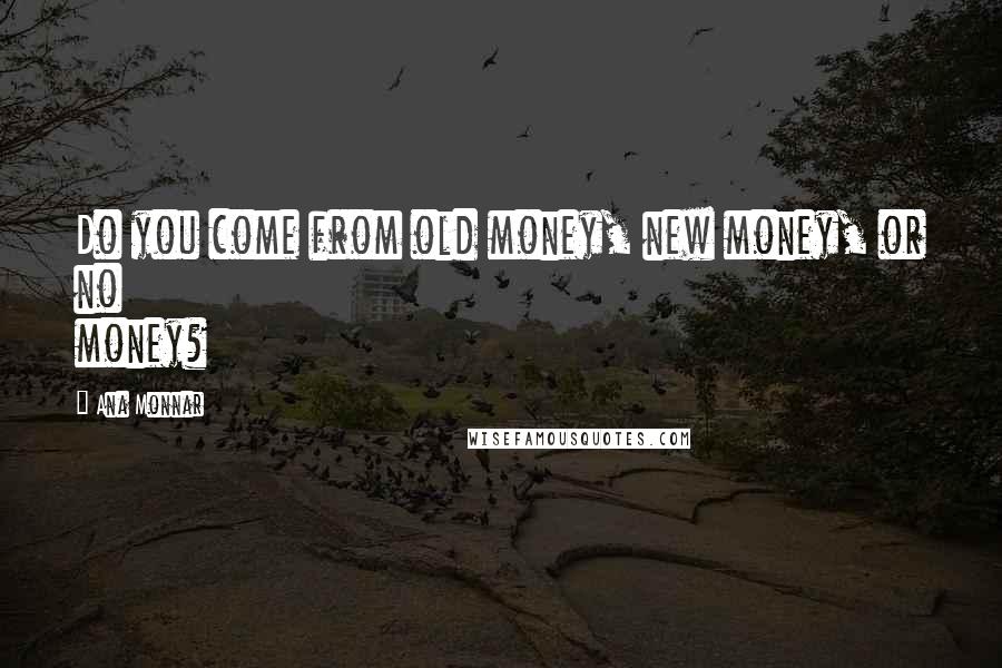 Ana Monnar Quotes: Do you come from old money, new money, or no money?