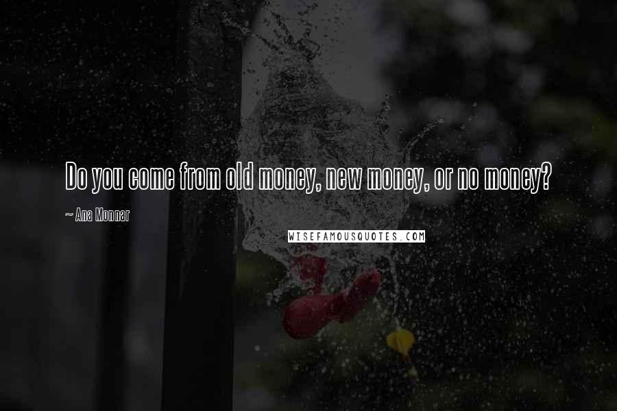 Ana Monnar Quotes: Do you come from old money, new money, or no money?