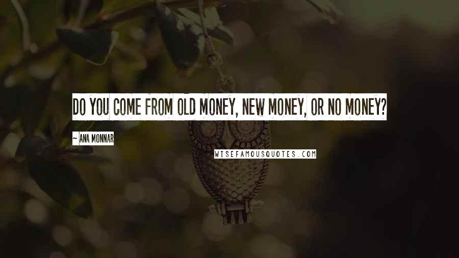 Ana Monnar Quotes: Do you come from old money, new money, or no money?