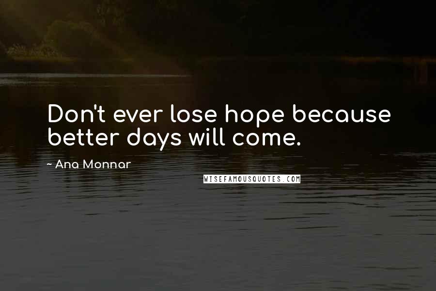 Ana Monnar Quotes: Don't ever lose hope because better days will come.