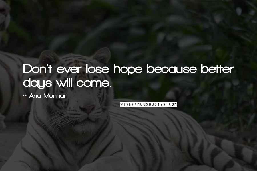 Ana Monnar Quotes: Don't ever lose hope because better days will come.