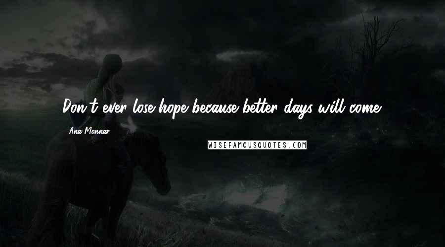 Ana Monnar Quotes: Don't ever lose hope because better days will come.