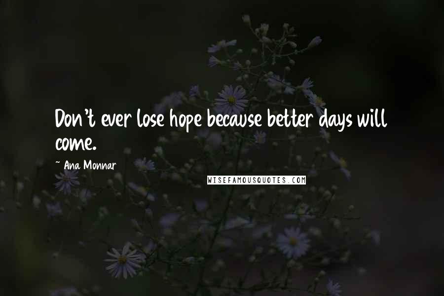 Ana Monnar Quotes: Don't ever lose hope because better days will come.