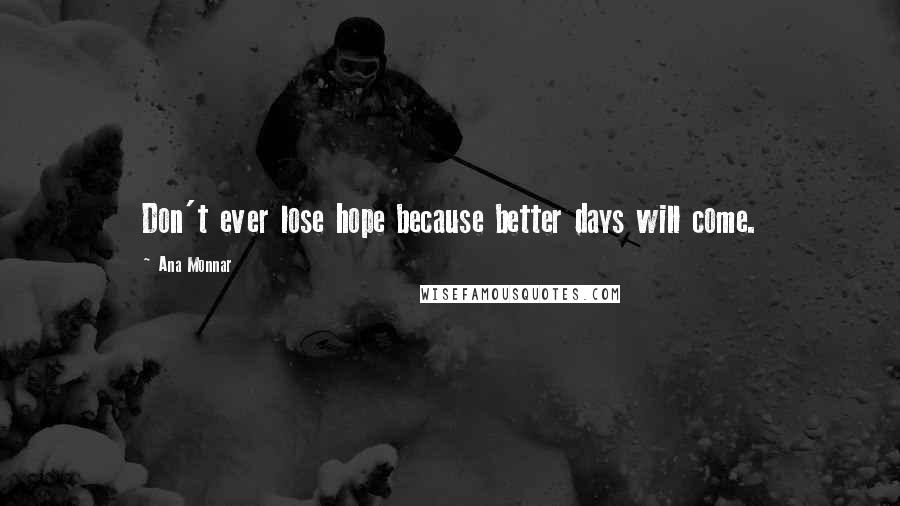 Ana Monnar Quotes: Don't ever lose hope because better days will come.