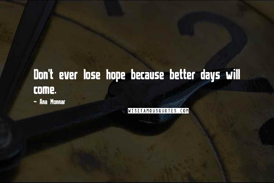 Ana Monnar Quotes: Don't ever lose hope because better days will come.