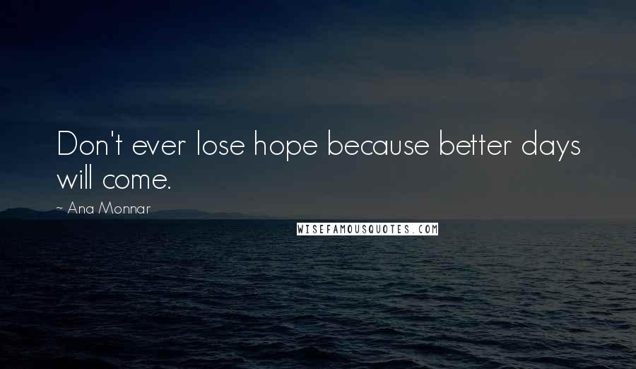 Ana Monnar Quotes: Don't ever lose hope because better days will come.