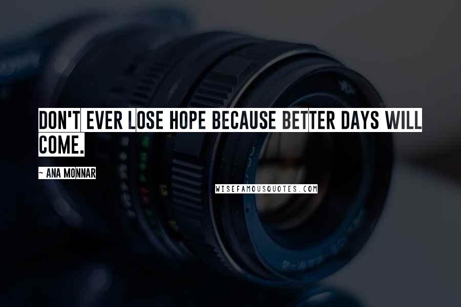 Ana Monnar Quotes: Don't ever lose hope because better days will come.