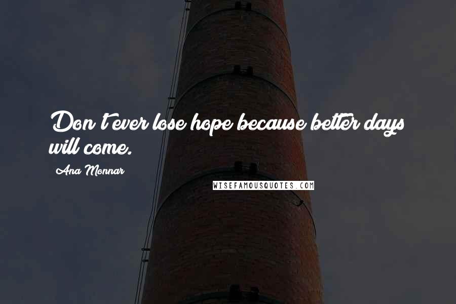 Ana Monnar Quotes: Don't ever lose hope because better days will come.