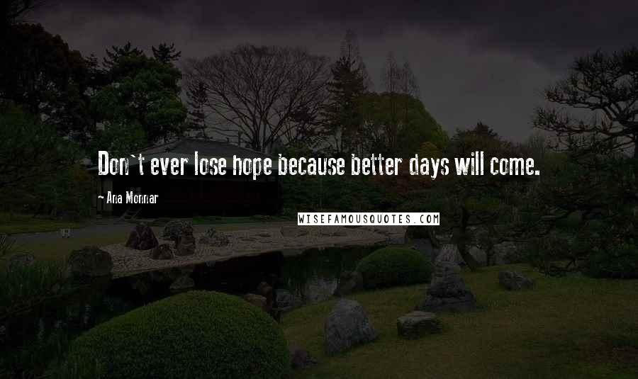 Ana Monnar Quotes: Don't ever lose hope because better days will come.