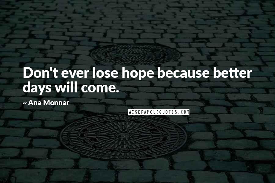 Ana Monnar Quotes: Don't ever lose hope because better days will come.