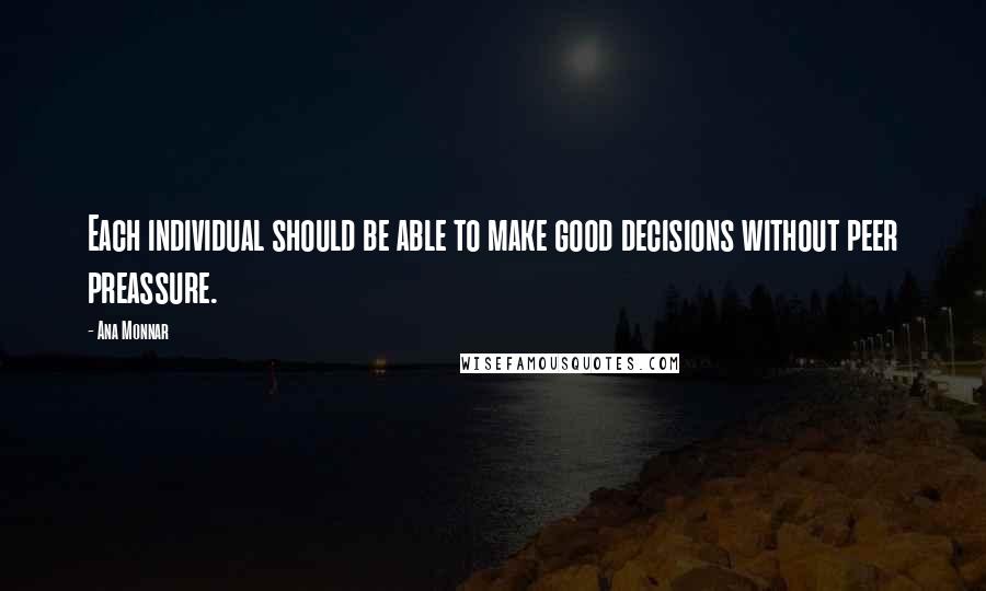 Ana Monnar Quotes: Each individual should be able to make good decisions without peer preassure.