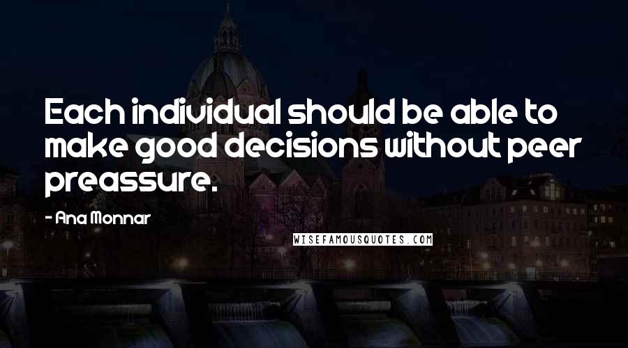 Ana Monnar Quotes: Each individual should be able to make good decisions without peer preassure.