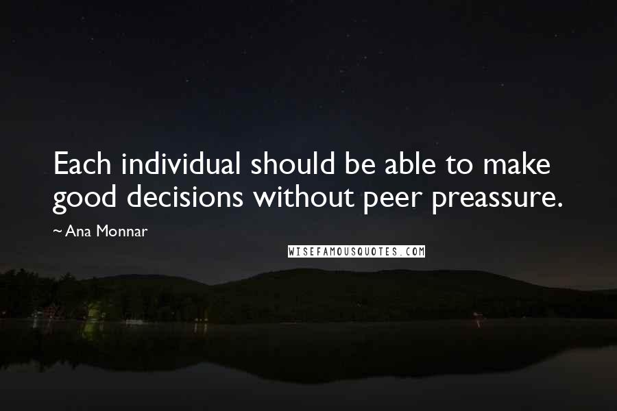 Ana Monnar Quotes: Each individual should be able to make good decisions without peer preassure.