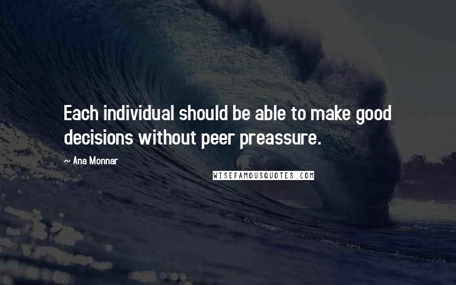Ana Monnar Quotes: Each individual should be able to make good decisions without peer preassure.
