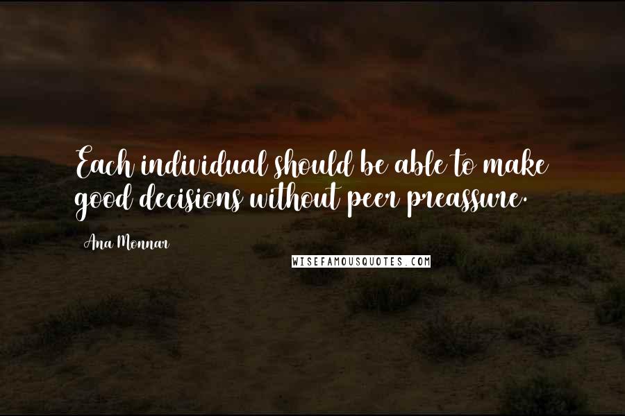 Ana Monnar Quotes: Each individual should be able to make good decisions without peer preassure.