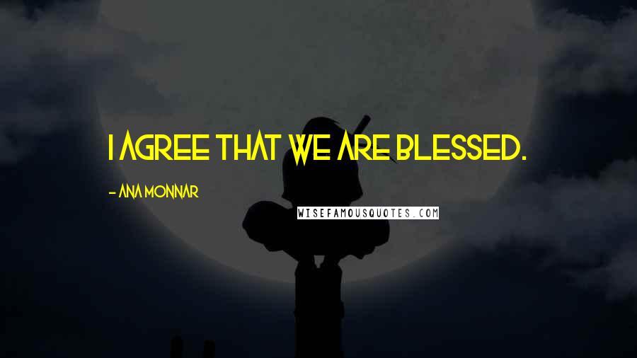 Ana Monnar Quotes: I agree that we are blessed.