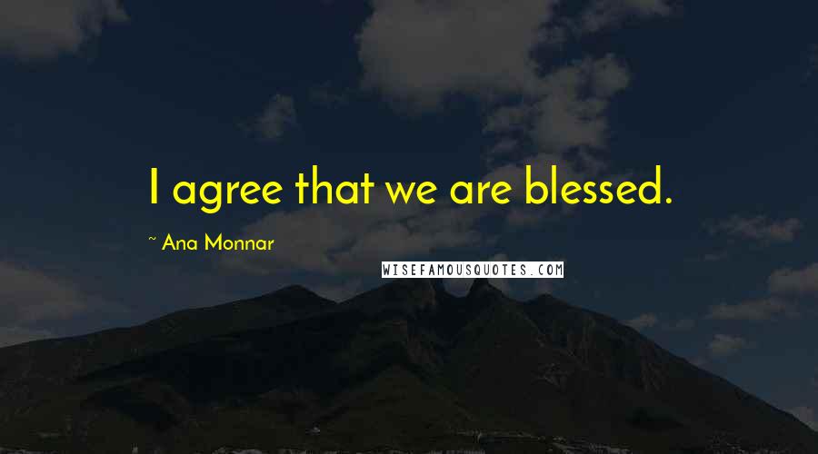 Ana Monnar Quotes: I agree that we are blessed.